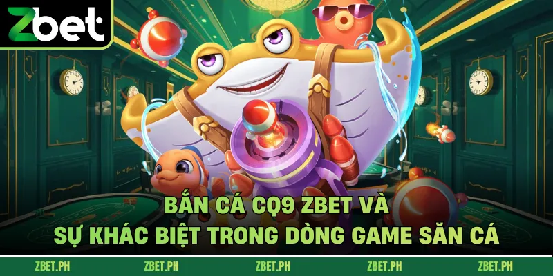 Bắn cá CQ9 zbet và sự khác biệt trong dòng game săn cá
